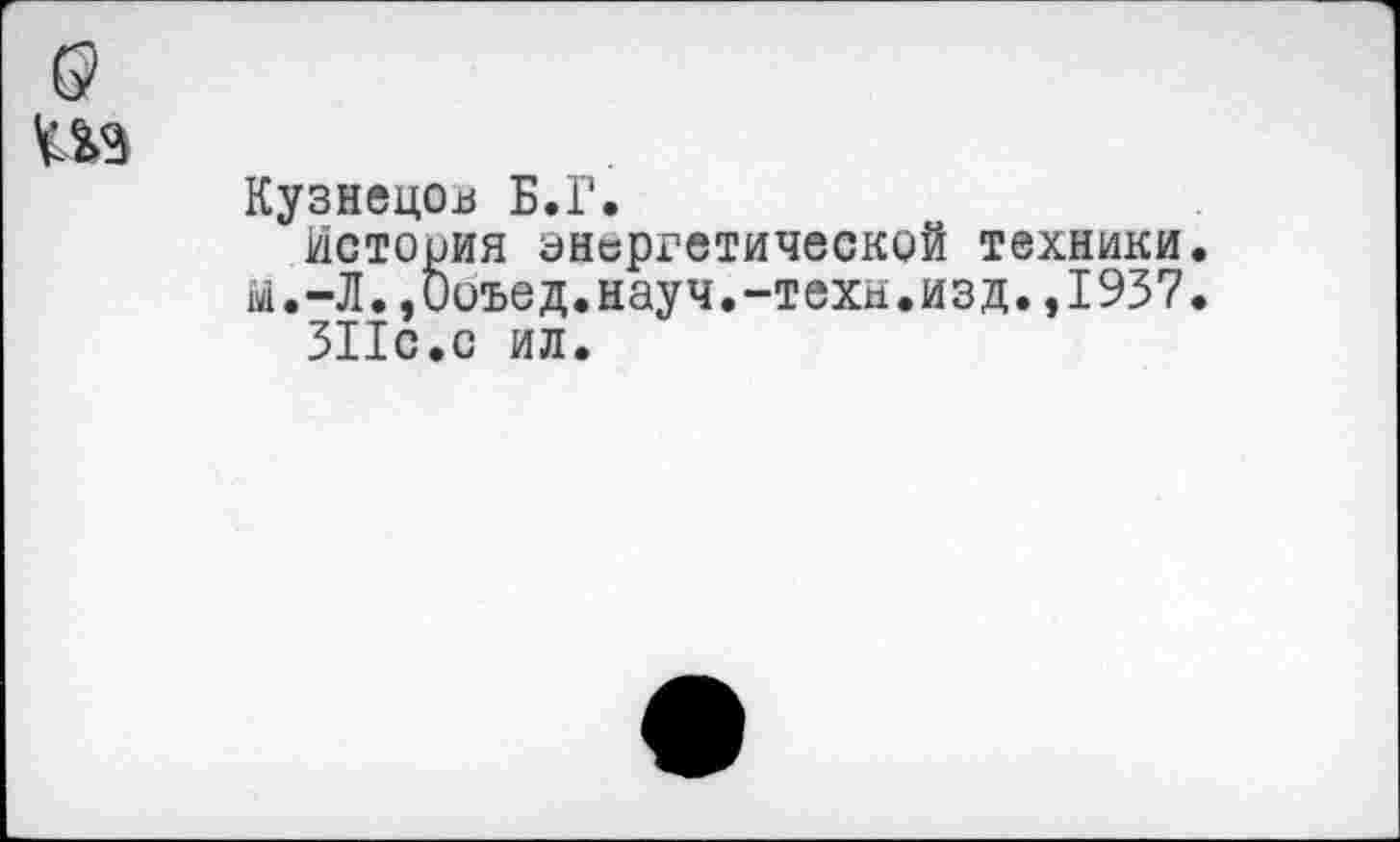 ﻿Кузнецов Б.Г.
История энергетической техники й.-Л.,0оъед.науч.-техн.изд.,1937 311с.с ил.